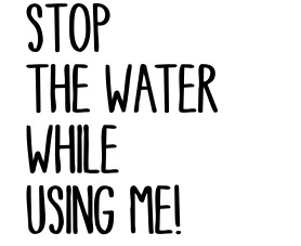 Stop the water while using me!